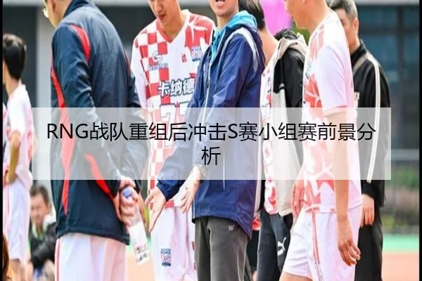 RNG战队重组后冲击S赛小组赛前景分析